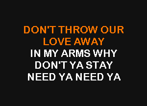 DON'T THROW OUR
LOVE AWAY

IN MY ARMS WHY
DON'T YA STAY
NEED YA NEED YA