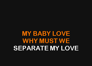 MY BABY LOVE
WHY MUST WE
SEPARATE MY LOVE