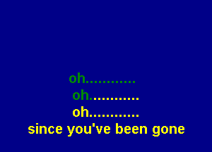 oh ............
oh ............
oh ............
since you've been gone