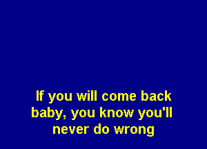 If you will come back
baby, you know you'll
never do wrong