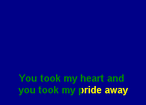 You took my heart and
you took my pride away