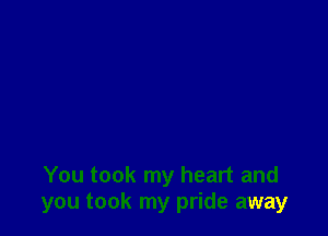 You took my heart and
you took my pride away