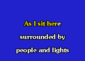 As I sit here

surrounded by

people and lights