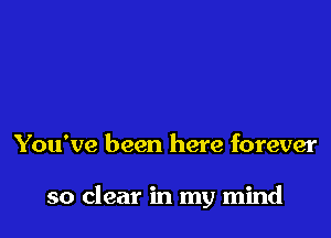 You've been here forever

so clear in my mind