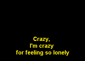 Crazy,
I'm crazy
for feeling so lonely