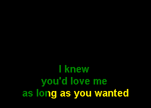 I knew
you'd love me
as long as you wanted