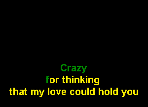Crazy
for thinking
that my love could hold you