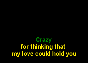 Crazy
for thinking that
my love could hold you