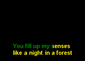 You fill up my senses
like a night in a forest