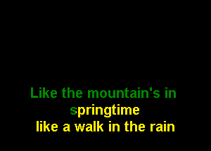 Like the mountain's in
springtime
like a walk in the rain