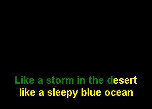 Like a storm in the desert
like a sleepy blue ocean