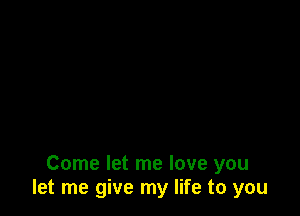 Come let me love you
let me give my life to you