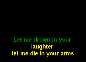 Let me drown in your
laughter
let me die in your arms