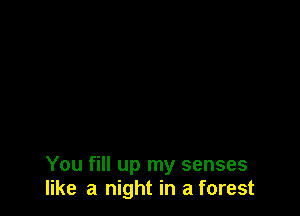 You fill up my senses
like a night in a forest