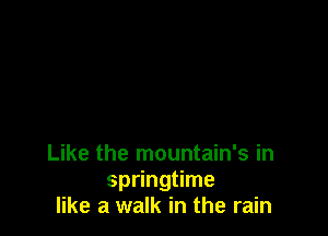 Like the mountain's in
springtime
like a walk in the rain