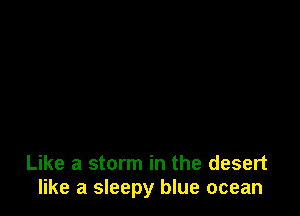 Like a storm in the desert
like a sleepy blue ocean