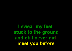 I swear my feet
stuck to the ground
and oh I never did

meet you before