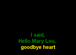 I said,
Hello Mary Lou,
goodbye heart