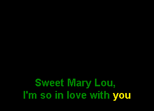Sweet Mary Lou,
I'm so in love with you