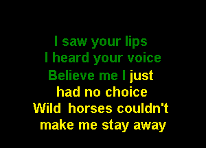 I saw your lips
I heard your voice

Believe me I just
had no choice
Wild horses couldn't
make me stay away