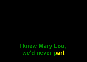 I knew Mary Lou,
we'd never part