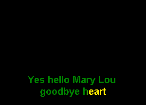 Yes hello Mary Lou
goodbye heart