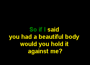 So if I said

you had a beautiful body
would you hold it
against me?