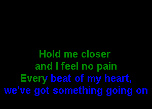 Hold me closer

and I feel no pain
Every beat of my heart,
we've got something going on