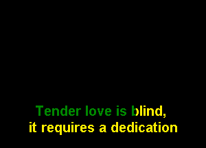 Tender love is blind,
it requires a dedication