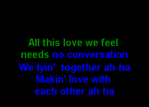All this love we feel

needs no conversation

We lyin' together ah ha
Makin' love with
each other ah ha