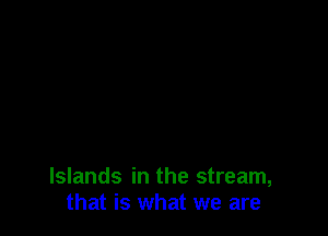 Islands in the stream,
that is what we are