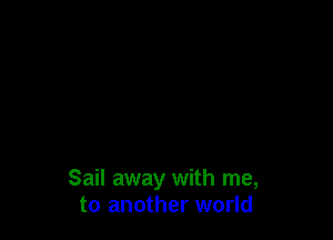 Sail away with me,
to another world