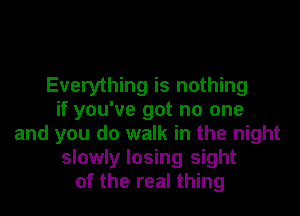 Everything is nothing

if you've got no one
and you do walk in the night
slowly losing sight
of the real thing