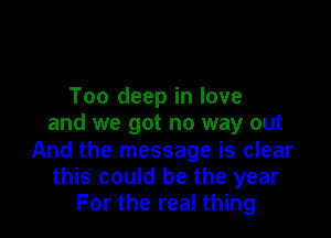 Too deep in love

and we got no way out
And the message is clear
this could be the year
For the real thing