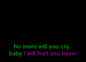 No more will you cry,
baby I will hurt you never