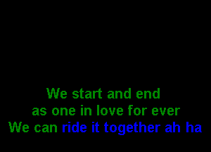 We start and end
as one in love for ever
We can ride it together ah ha