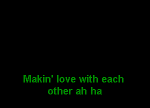 Makin' love with each
other ah ha