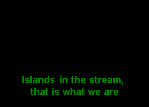 Islands in the stream,
that is what we are