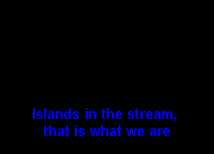 Islands in the stream,
that is what we are