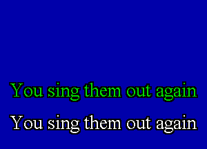 You sing them out again

You sing them out again