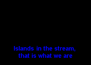 Islands in the stream,
that is what we are