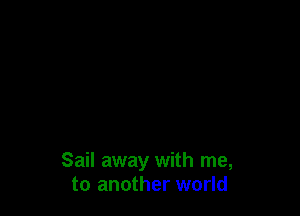 Sail away with me,
to another world