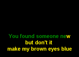 You found someone new
but don't it
make my brown eyes blue