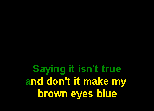 Saying it isn't true
and don't it make my
brown eyes blue