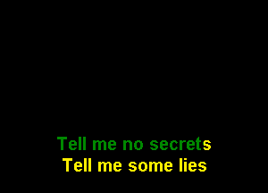Tell me no secrets
Tell me some lies
