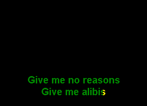 Give me no reasons
Give me alibis
