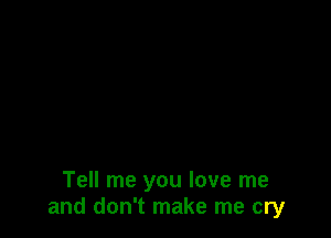 Tell me you love me
and don't make me cry