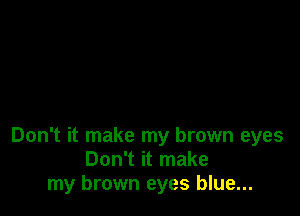 Don't it make my brown eyes
Don't it make
my brown eyes blue...