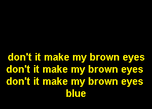 don't it make my brown eyes

don't it make my brown eyes

don't it make my brown eyes
blue