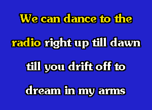 We can dance to the
radio right up till dawn
till you drift off to

dream in my arms